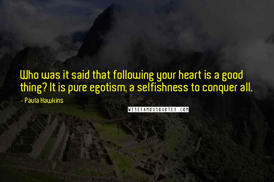 Paula Hawkins Quotes: Who was it said that following your heart is a good thing? It is pure egotism, a selfishness to conquer all.