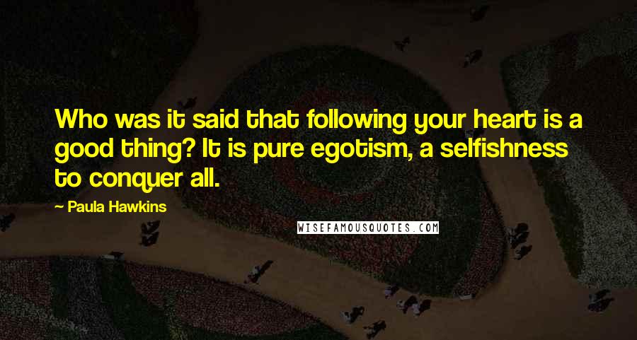 Paula Hawkins Quotes: Who was it said that following your heart is a good thing? It is pure egotism, a selfishness to conquer all.