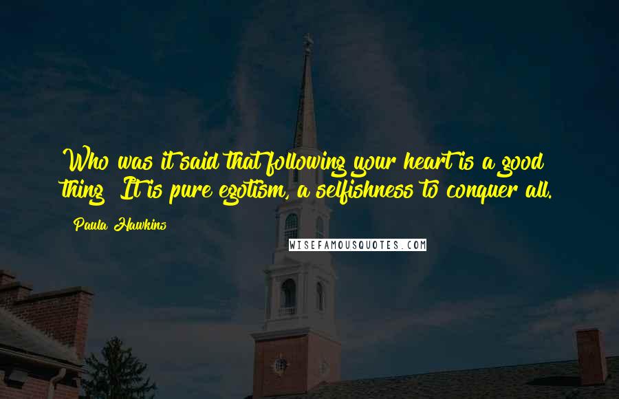 Paula Hawkins Quotes: Who was it said that following your heart is a good thing? It is pure egotism, a selfishness to conquer all.