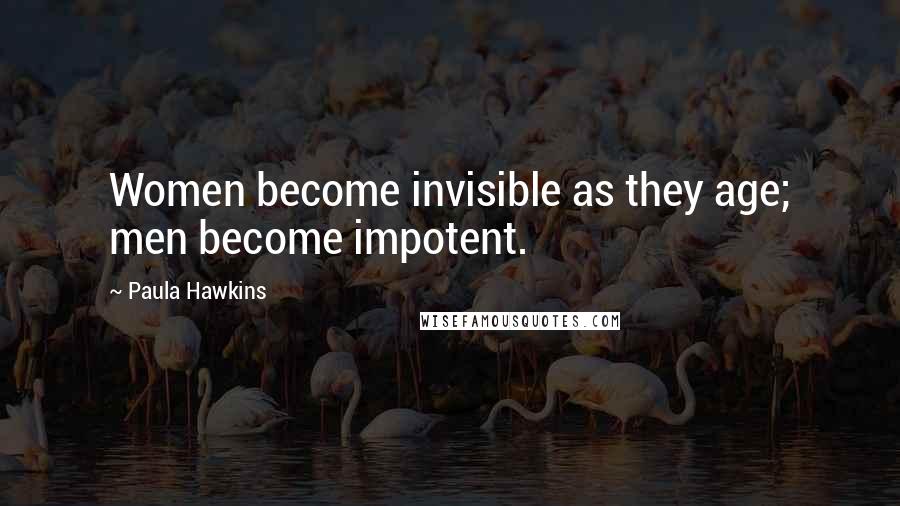 Paula Hawkins Quotes: Women become invisible as they age; men become impotent.