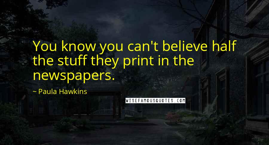 Paula Hawkins Quotes: You know you can't believe half the stuff they print in the newspapers.