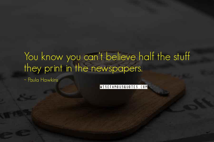 Paula Hawkins Quotes: You know you can't believe half the stuff they print in the newspapers.