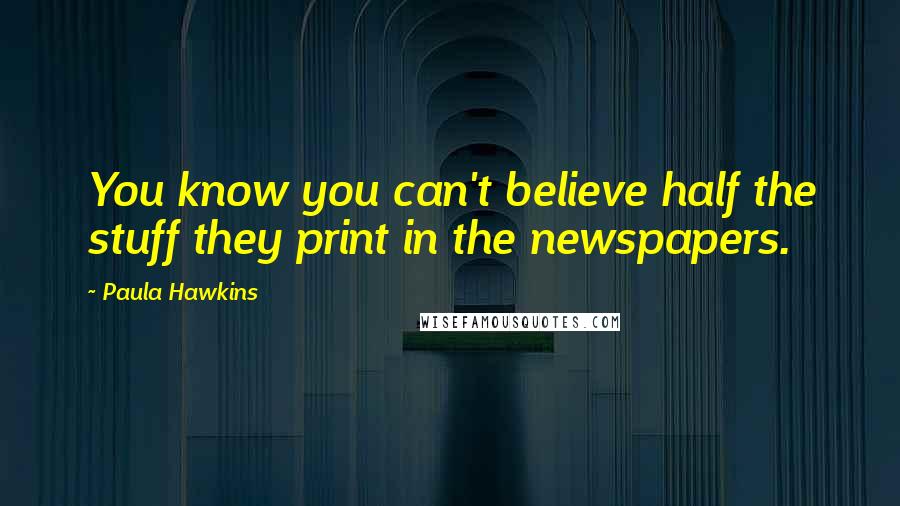 Paula Hawkins Quotes: You know you can't believe half the stuff they print in the newspapers.
