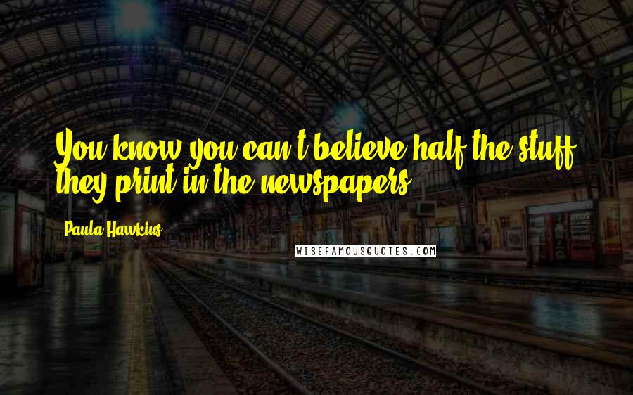 Paula Hawkins Quotes: You know you can't believe half the stuff they print in the newspapers.