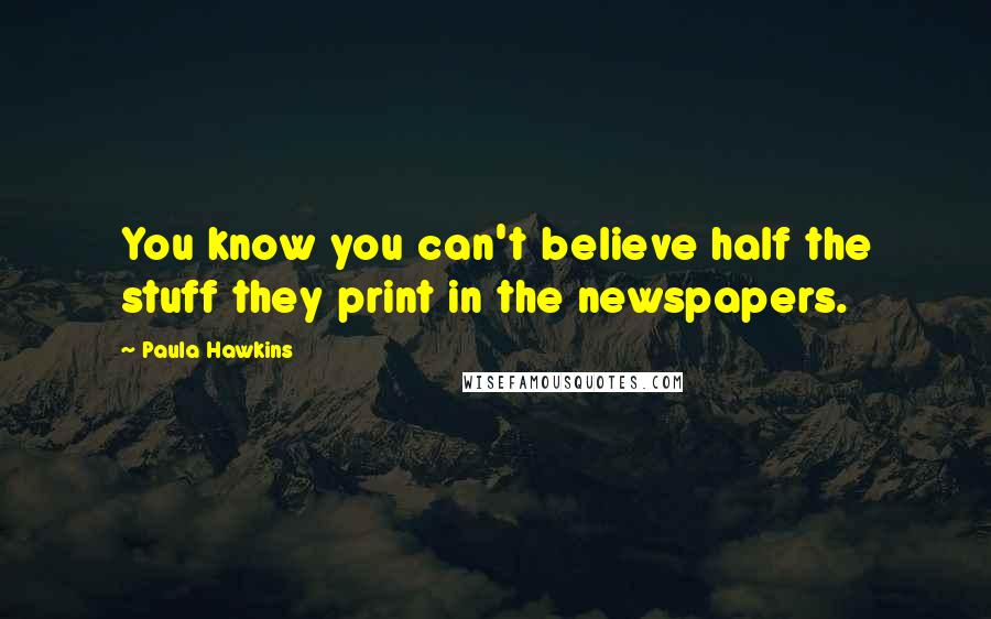 Paula Hawkins Quotes: You know you can't believe half the stuff they print in the newspapers.