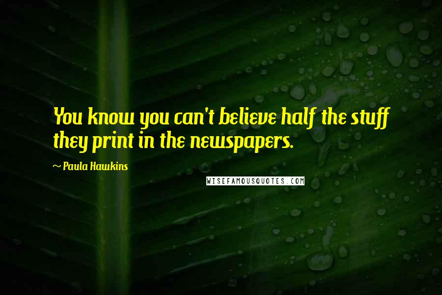 Paula Hawkins Quotes: You know you can't believe half the stuff they print in the newspapers.