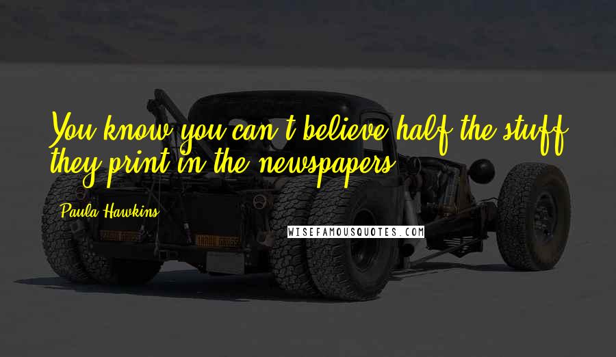 Paula Hawkins Quotes: You know you can't believe half the stuff they print in the newspapers.