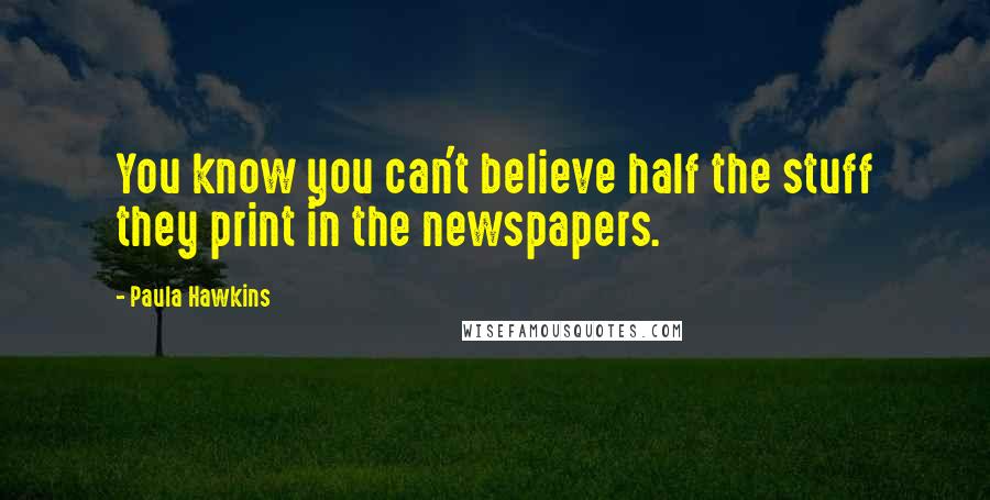 Paula Hawkins Quotes: You know you can't believe half the stuff they print in the newspapers.