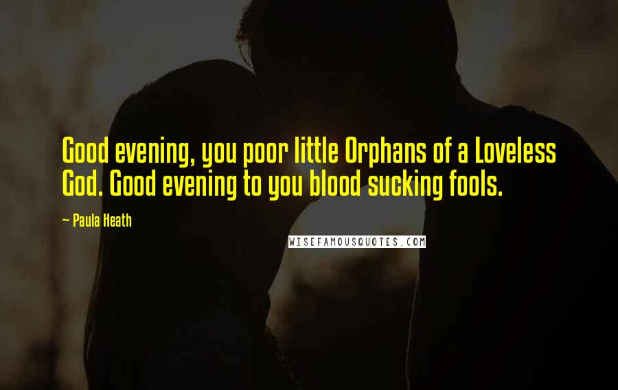 Paula Heath Quotes: Good evening, you poor little Orphans of a Loveless God. Good evening to you blood sucking fools.