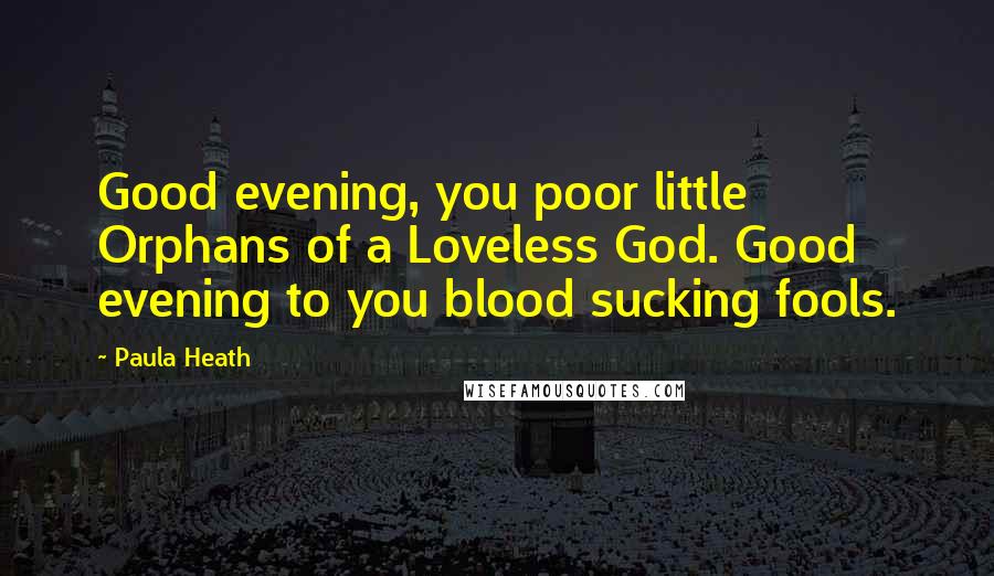 Paula Heath Quotes: Good evening, you poor little Orphans of a Loveless God. Good evening to you blood sucking fools.