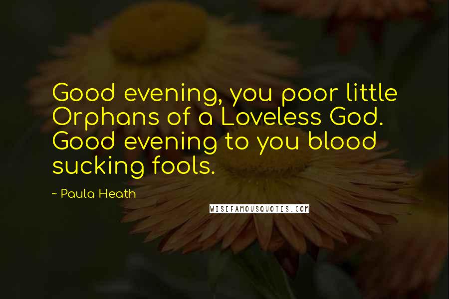 Paula Heath Quotes: Good evening, you poor little Orphans of a Loveless God. Good evening to you blood sucking fools.