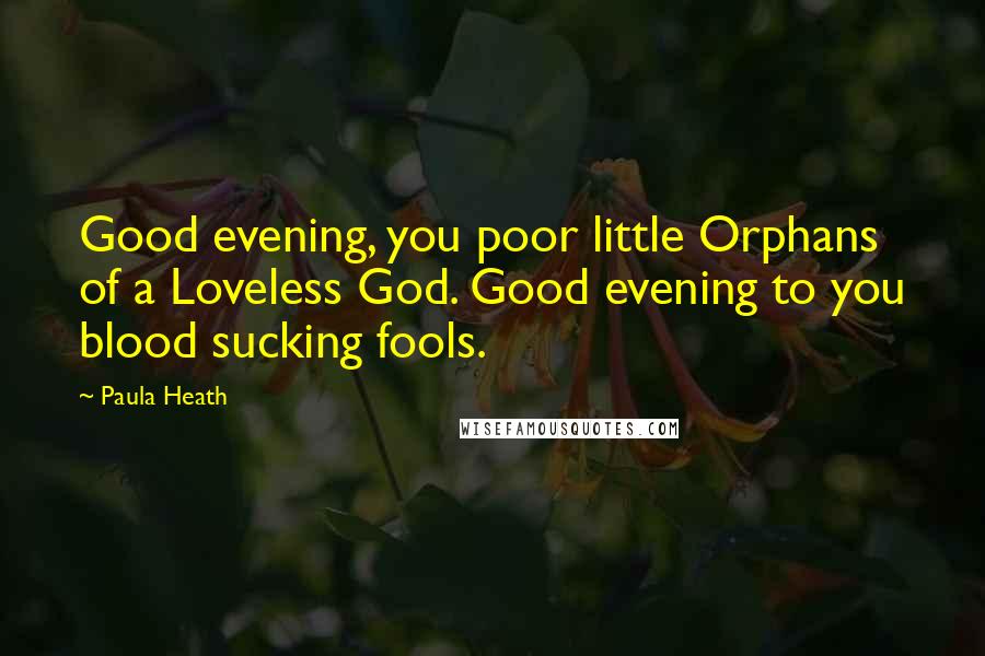 Paula Heath Quotes: Good evening, you poor little Orphans of a Loveless God. Good evening to you blood sucking fools.