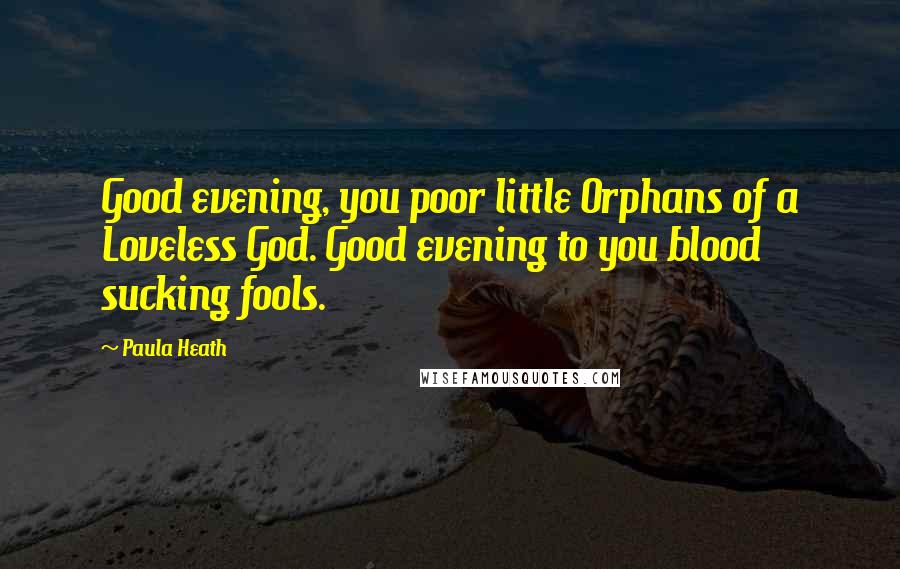 Paula Heath Quotes: Good evening, you poor little Orphans of a Loveless God. Good evening to you blood sucking fools.