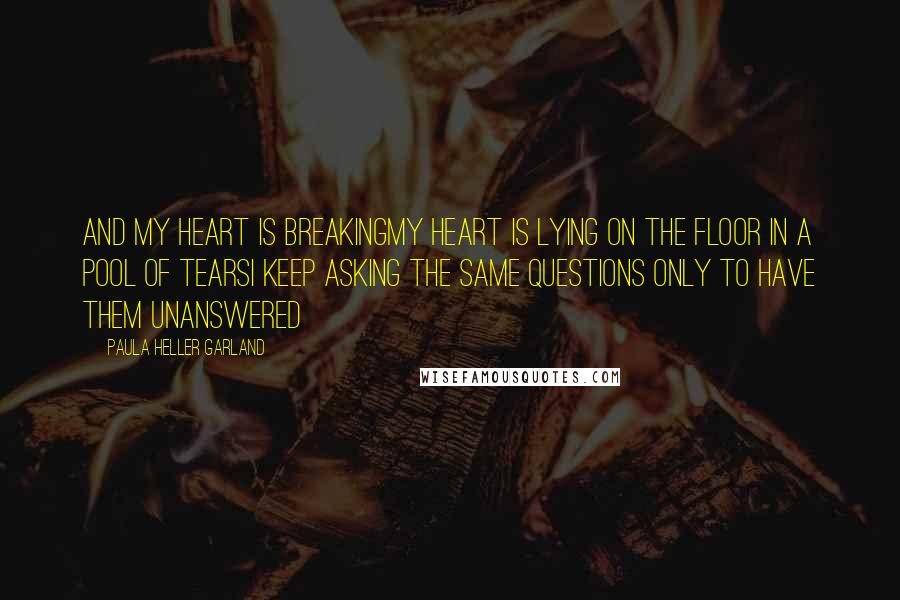 Paula Heller Garland Quotes: And my heart is breakingMy heart is lying on the floor in a pool of tearsI keep asking the same questions only to have them unanswered