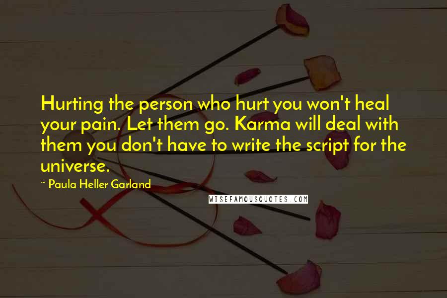 Paula Heller Garland Quotes: Hurting the person who hurt you won't heal your pain. Let them go. Karma will deal with them you don't have to write the script for the universe.