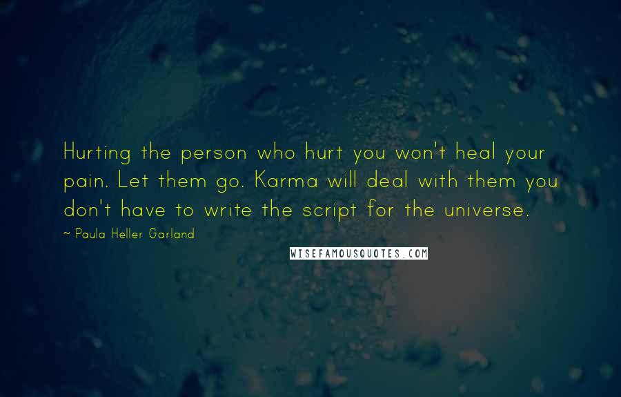 Paula Heller Garland Quotes: Hurting the person who hurt you won't heal your pain. Let them go. Karma will deal with them you don't have to write the script for the universe.