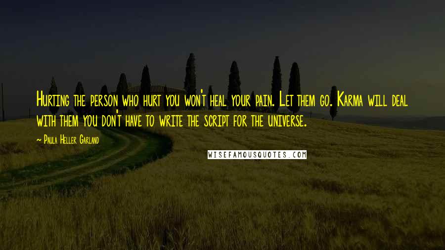 Paula Heller Garland Quotes: Hurting the person who hurt you won't heal your pain. Let them go. Karma will deal with them you don't have to write the script for the universe.