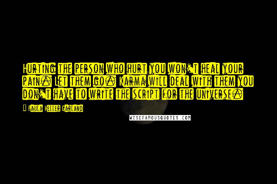 Paula Heller Garland Quotes: Hurting the person who hurt you won't heal your pain. Let them go. Karma will deal with them you don't have to write the script for the universe.