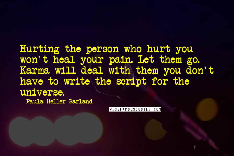 Paula Heller Garland Quotes: Hurting the person who hurt you won't heal your pain. Let them go. Karma will deal with them you don't have to write the script for the universe.