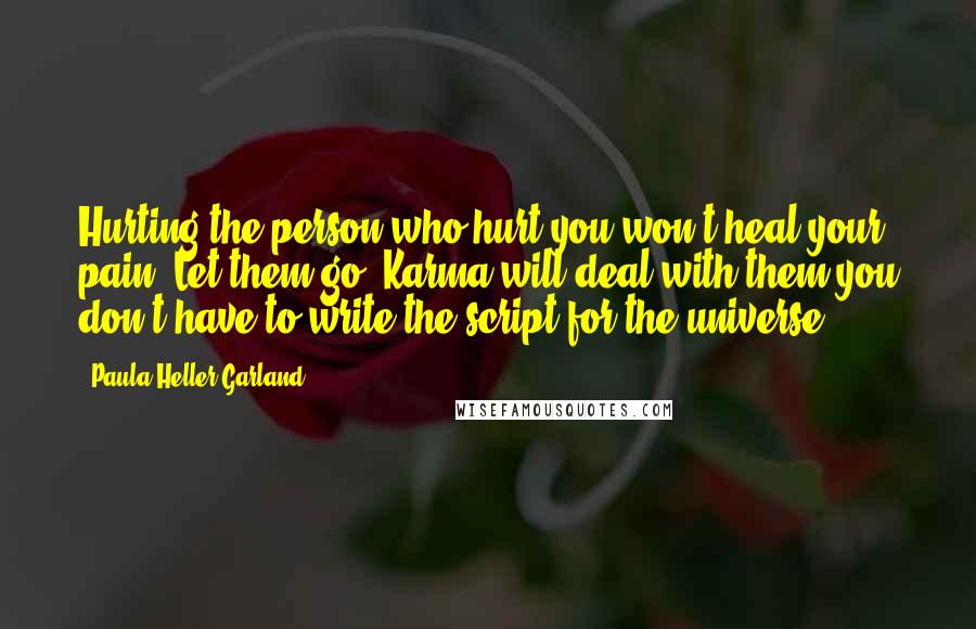 Paula Heller Garland Quotes: Hurting the person who hurt you won't heal your pain. Let them go. Karma will deal with them you don't have to write the script for the universe.