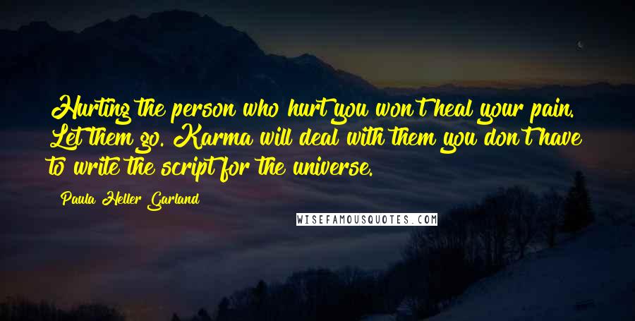 Paula Heller Garland Quotes: Hurting the person who hurt you won't heal your pain. Let them go. Karma will deal with them you don't have to write the script for the universe.