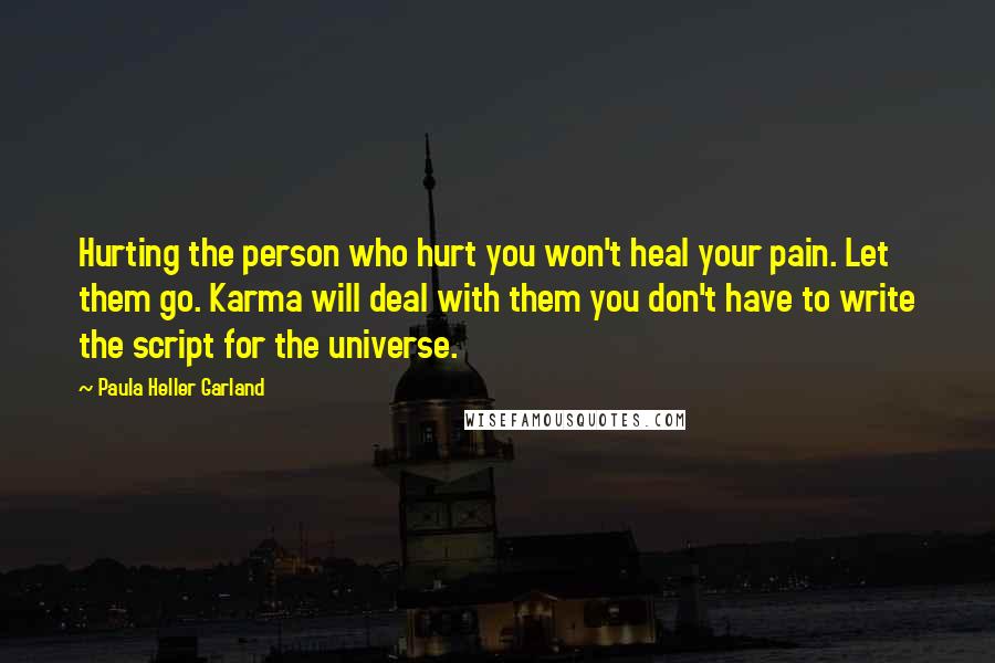 Paula Heller Garland Quotes: Hurting the person who hurt you won't heal your pain. Let them go. Karma will deal with them you don't have to write the script for the universe.