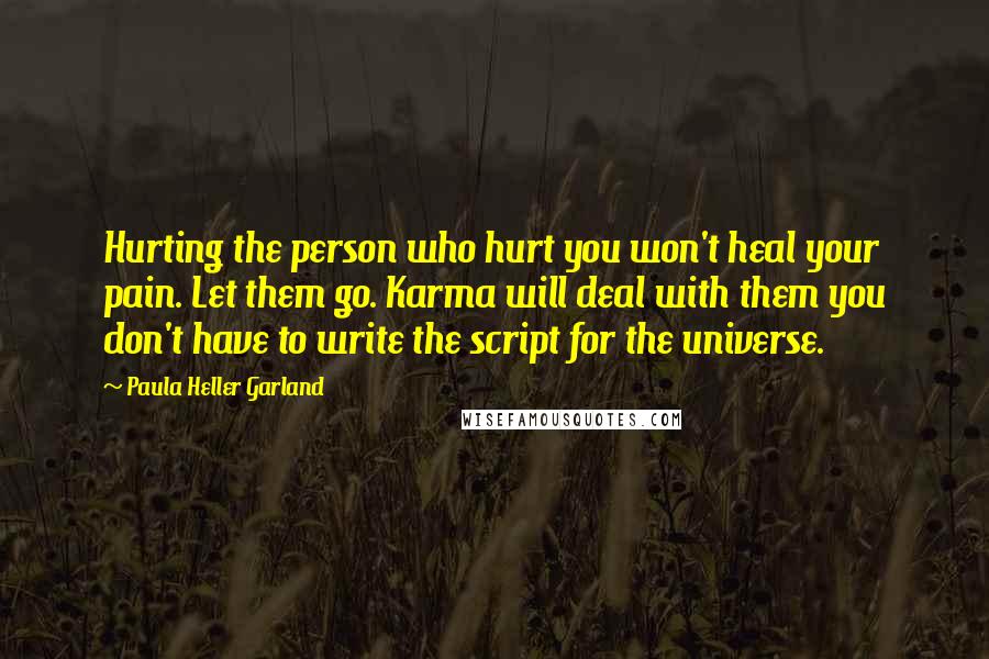 Paula Heller Garland Quotes: Hurting the person who hurt you won't heal your pain. Let them go. Karma will deal with them you don't have to write the script for the universe.