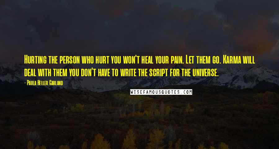 Paula Heller Garland Quotes: Hurting the person who hurt you won't heal your pain. Let them go. Karma will deal with them you don't have to write the script for the universe.