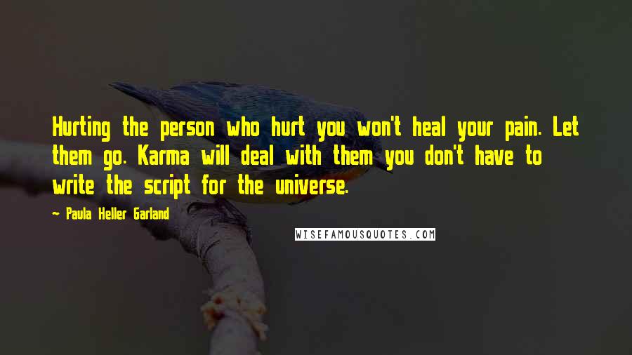 Paula Heller Garland Quotes: Hurting the person who hurt you won't heal your pain. Let them go. Karma will deal with them you don't have to write the script for the universe.