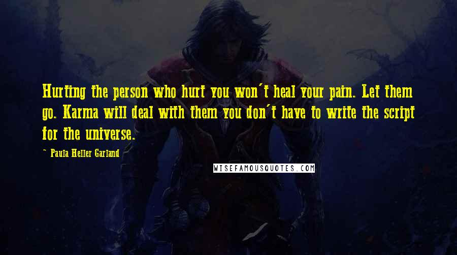 Paula Heller Garland Quotes: Hurting the person who hurt you won't heal your pain. Let them go. Karma will deal with them you don't have to write the script for the universe.