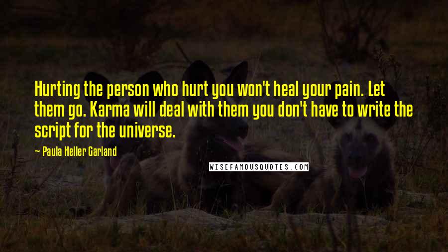 Paula Heller Garland Quotes: Hurting the person who hurt you won't heal your pain. Let them go. Karma will deal with them you don't have to write the script for the universe.