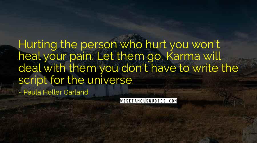 Paula Heller Garland Quotes: Hurting the person who hurt you won't heal your pain. Let them go. Karma will deal with them you don't have to write the script for the universe.