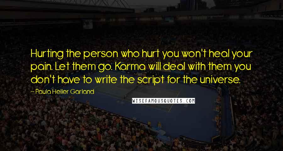 Paula Heller Garland Quotes: Hurting the person who hurt you won't heal your pain. Let them go. Karma will deal with them you don't have to write the script for the universe.