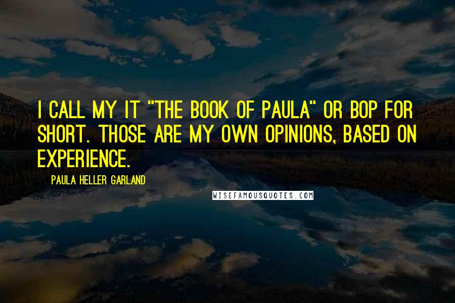 Paula Heller Garland Quotes: I call my it "the Book of Paula" or BoP for short. Those are my own opinions, based on experience.