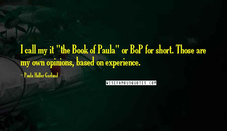 Paula Heller Garland Quotes: I call my it "the Book of Paula" or BoP for short. Those are my own opinions, based on experience.
