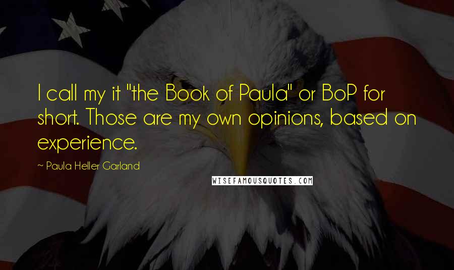 Paula Heller Garland Quotes: I call my it "the Book of Paula" or BoP for short. Those are my own opinions, based on experience.
