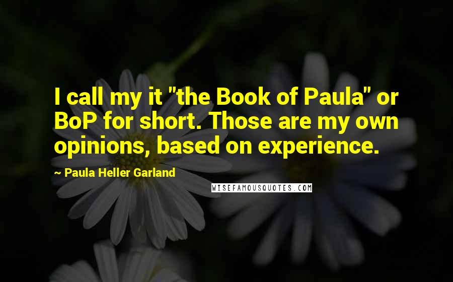 Paula Heller Garland Quotes: I call my it "the Book of Paula" or BoP for short. Those are my own opinions, based on experience.