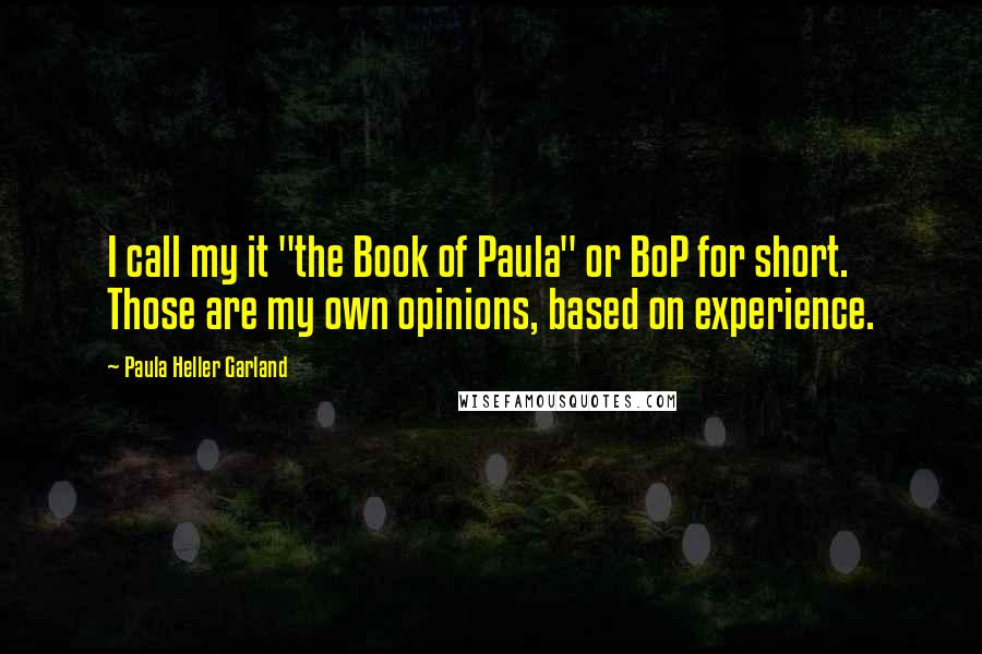 Paula Heller Garland Quotes: I call my it "the Book of Paula" or BoP for short. Those are my own opinions, based on experience.