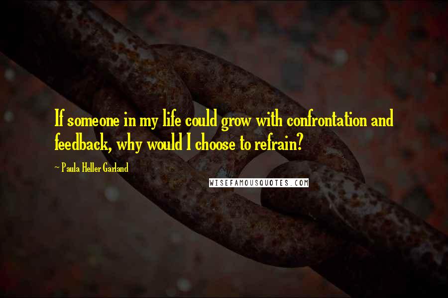 Paula Heller Garland Quotes: If someone in my life could grow with confrontation and feedback, why would I choose to refrain?