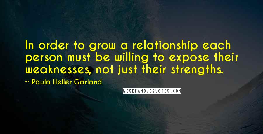 Paula Heller Garland Quotes: In order to grow a relationship each person must be willing to expose their weaknesses, not just their strengths.