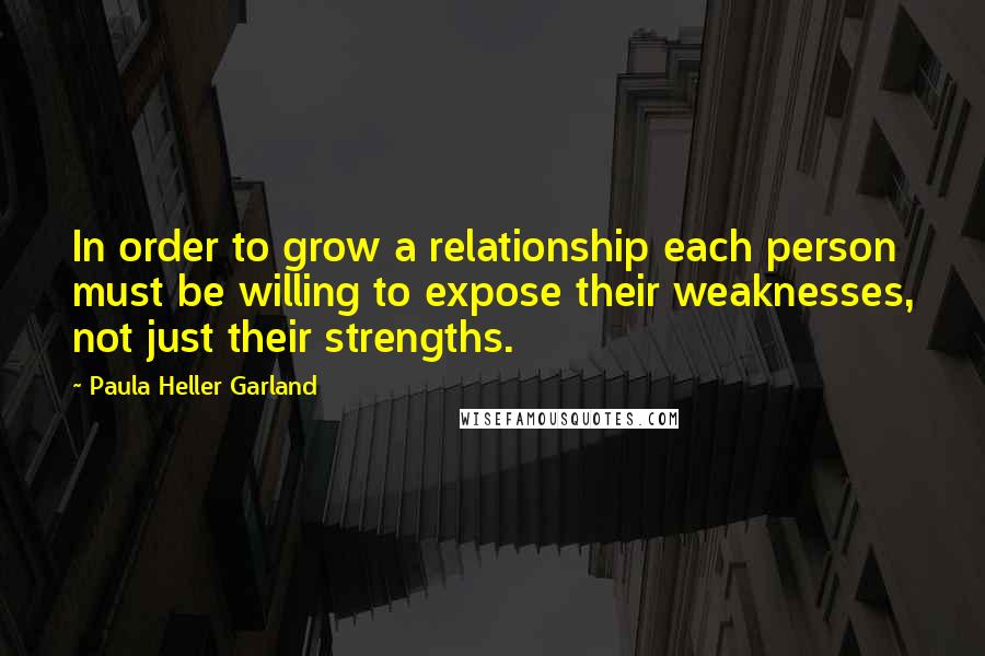 Paula Heller Garland Quotes: In order to grow a relationship each person must be willing to expose their weaknesses, not just their strengths.