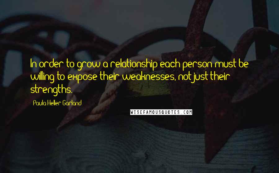 Paula Heller Garland Quotes: In order to grow a relationship each person must be willing to expose their weaknesses, not just their strengths.