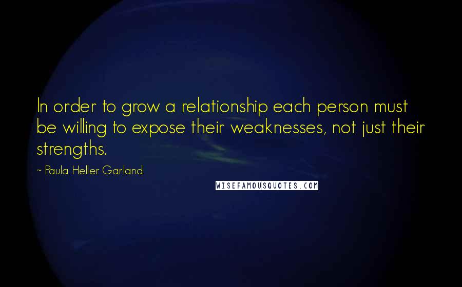 Paula Heller Garland Quotes: In order to grow a relationship each person must be willing to expose their weaknesses, not just their strengths.