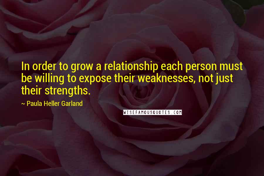 Paula Heller Garland Quotes: In order to grow a relationship each person must be willing to expose their weaknesses, not just their strengths.