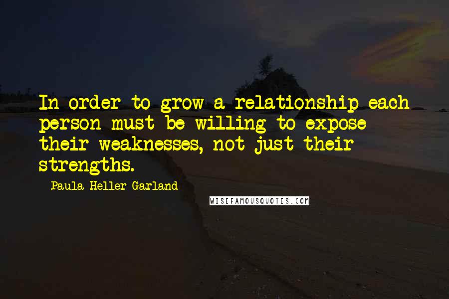 Paula Heller Garland Quotes: In order to grow a relationship each person must be willing to expose their weaknesses, not just their strengths.