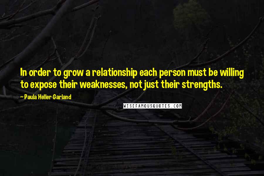 Paula Heller Garland Quotes: In order to grow a relationship each person must be willing to expose their weaknesses, not just their strengths.