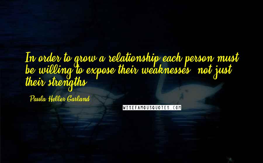 Paula Heller Garland Quotes: In order to grow a relationship each person must be willing to expose their weaknesses, not just their strengths.