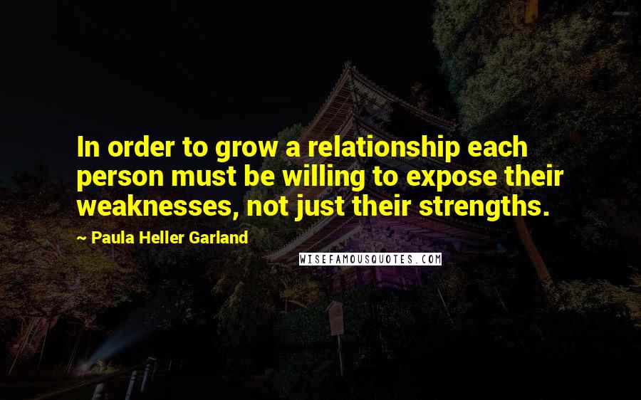 Paula Heller Garland Quotes: In order to grow a relationship each person must be willing to expose their weaknesses, not just their strengths.