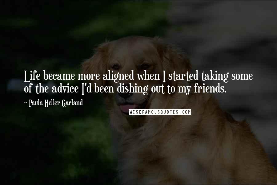 Paula Heller Garland Quotes: Life became more aligned when I started taking some of the advice I'd been dishing out to my friends.