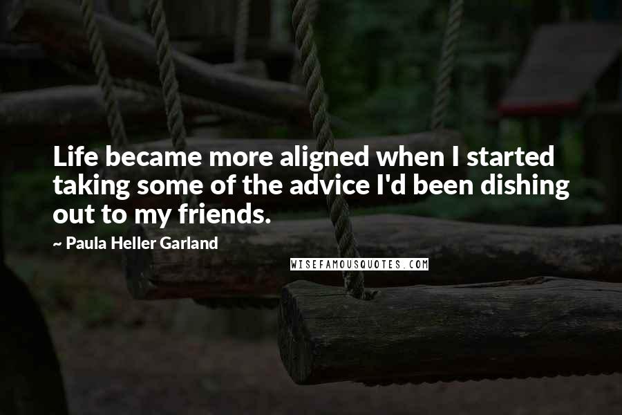Paula Heller Garland Quotes: Life became more aligned when I started taking some of the advice I'd been dishing out to my friends.